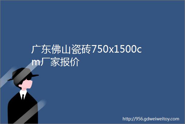 广东佛山瓷砖750x1500cm厂家报价